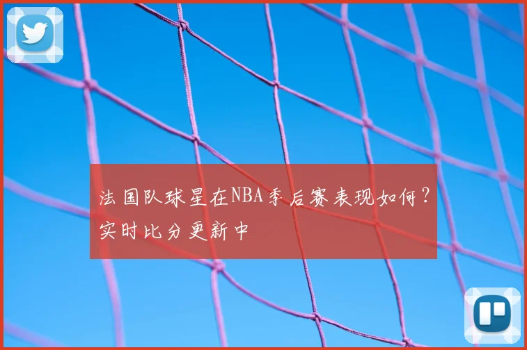 法国队球星在NBA季后赛表现如何?实时比分更新中