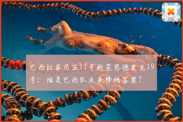巴西拉菲尼亚11号新星恩德里克19号:谁是巴西队未来锋线答案?