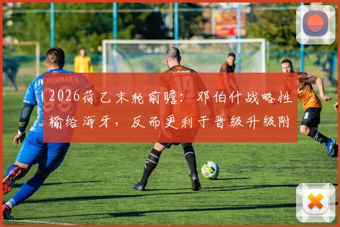 2026荷乙末轮前瞻:邓伯什战略性输给海牙,反而更利于晋级升级附加赛名额解析