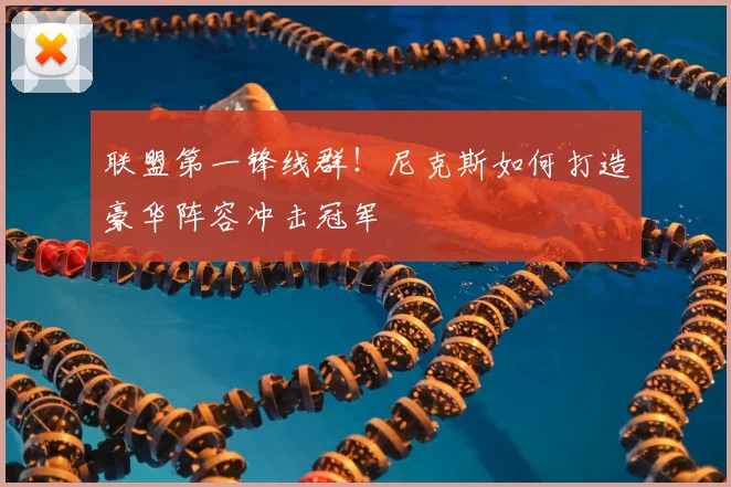 联盟第一锋线群！尼克斯如何打造豪华阵容冲击冠军