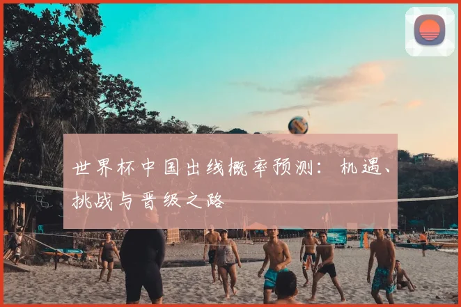 世界杯中国出线概率预测:机遇、挑战与晋级之路