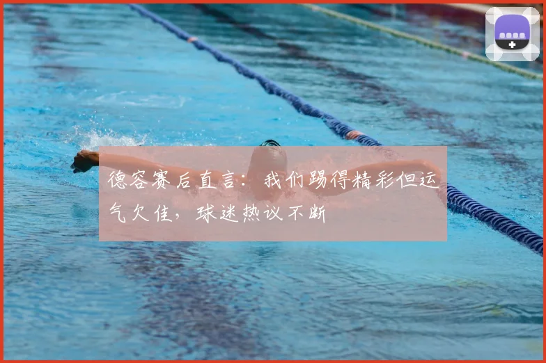 德容赛后直言：我们踢得精彩但运气欠佳，球迷热议不断