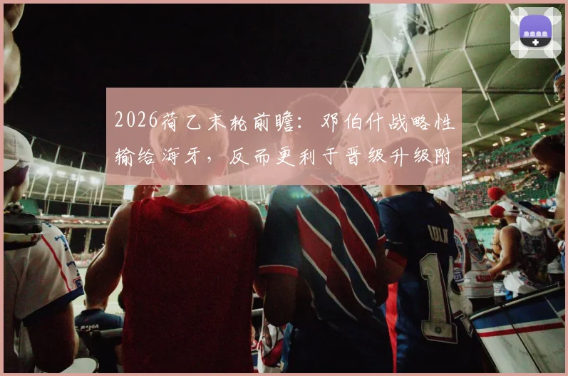 2026荷乙末轮前瞻：邓伯什战略性输给海牙，反而更利于晋级升级附加赛名额解析