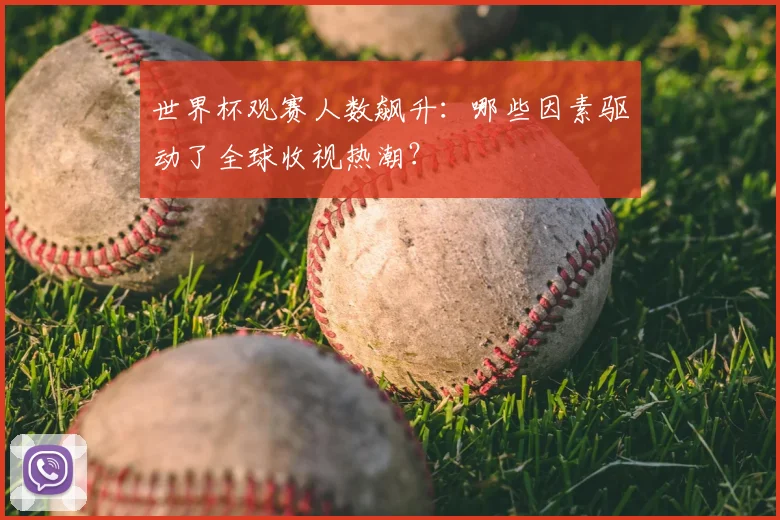 世界杯观赛人数飙升：哪些因素驱动了全球收视热潮？