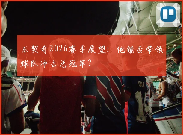 东契奇2026赛季展望：他能否带领球队冲击总冠军？