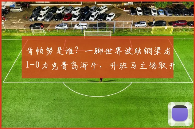 肯帕努是谁？一脚世界波助铜梁龙1-0力克青岛海牛，升班马主场取开门红