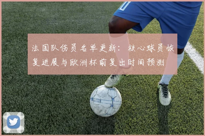 法国队伤员名单更新：核心球员恢复进展与欧洲杯前复出时间预测