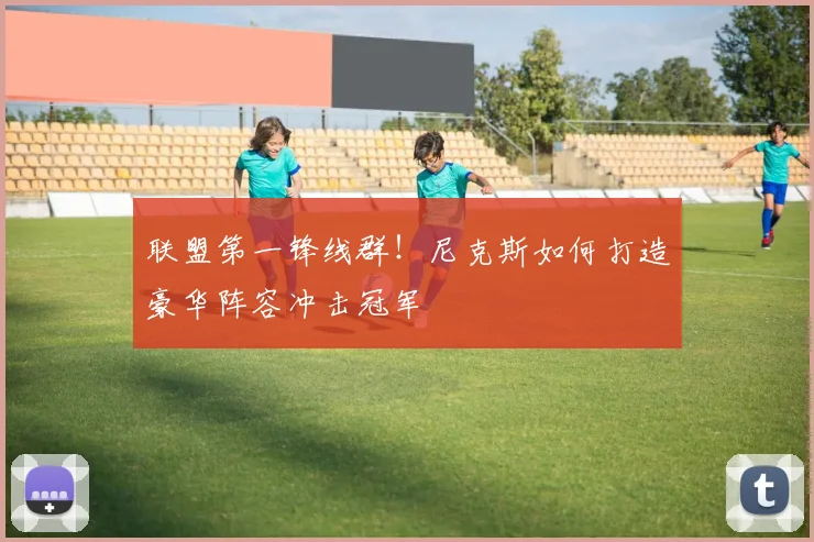 联盟第一锋线群！尼克斯如何打造豪华阵容冲击冠军