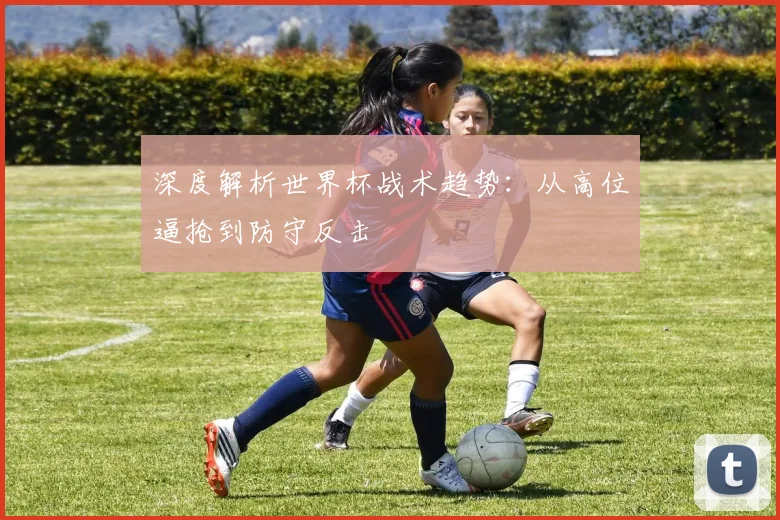 深度解析世界杯战术趋势：从高位逼抢到防守反击