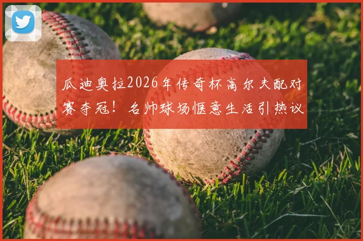 瓜迪奥拉2026年传奇杯高尔夫配对赛夺冠!名帅球场惬意生活引热议,奖金归属成焦点