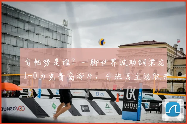 肯帕努是谁？一脚世界波助铜梁龙1-0力克青岛海牛，升班马主场取开门红