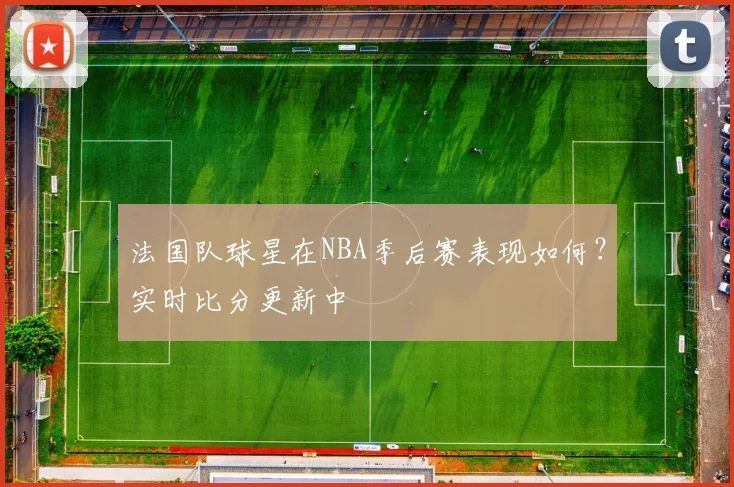 法国队球星在NBA季后赛表现如何？实时比分更新中