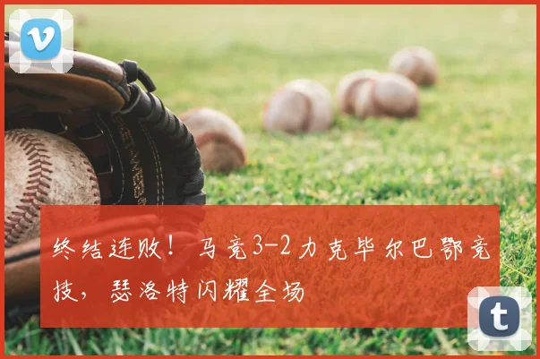 终结连败！马竞3-2力克毕尔巴鄂竞技，瑟洛特闪耀全场