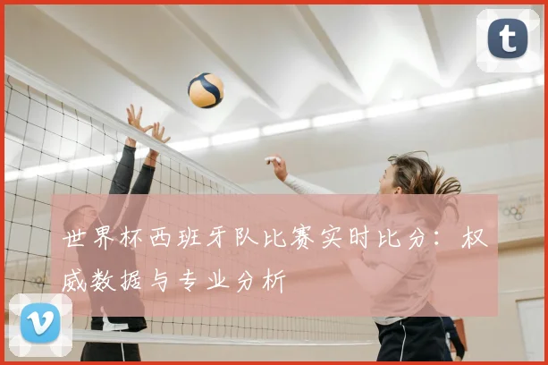 世界杯西班牙队比赛实时比分：权威数据与专业分析