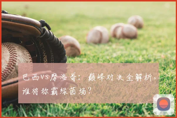 巴西vs摩洛哥：巅峰对决全解析，谁将称霸绿茵场？